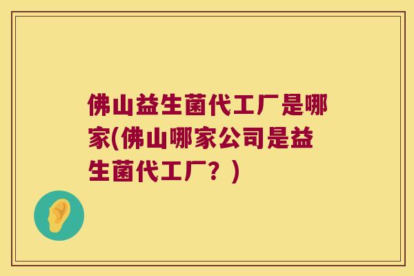 佛山益生菌代工厂是哪家(佛山哪家公司是益生菌代工厂？)