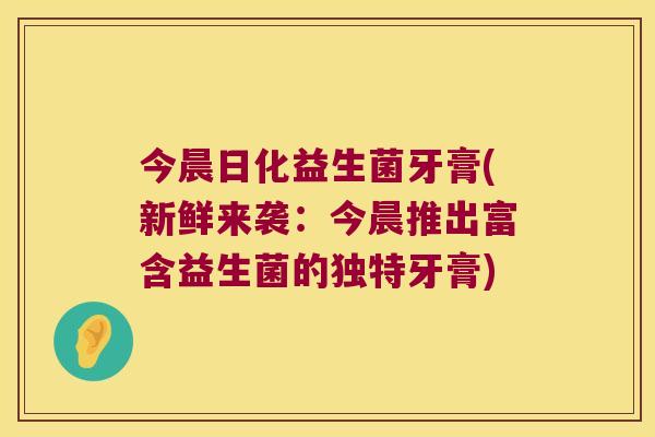 今晨日化益生菌牙膏(新鲜来袭：今晨推出富含益生菌的独特牙膏)