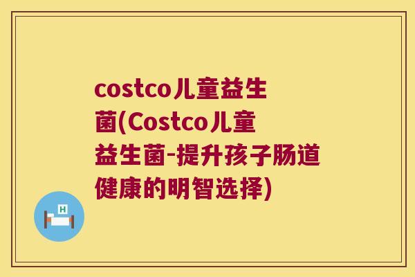costco儿童益生菌(Costco儿童益生菌-提升孩子肠道健康的明智选择)