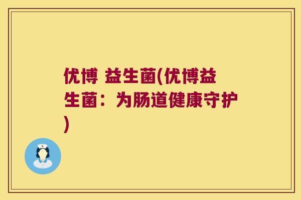 优博 益生菌(优博益生菌：为肠道健康守护)