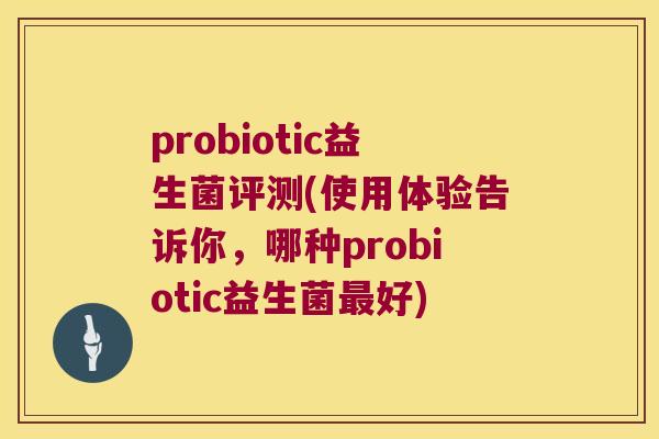 probiotic益生菌评测(使用体验告诉你，哪种probiotic益生菌最好)