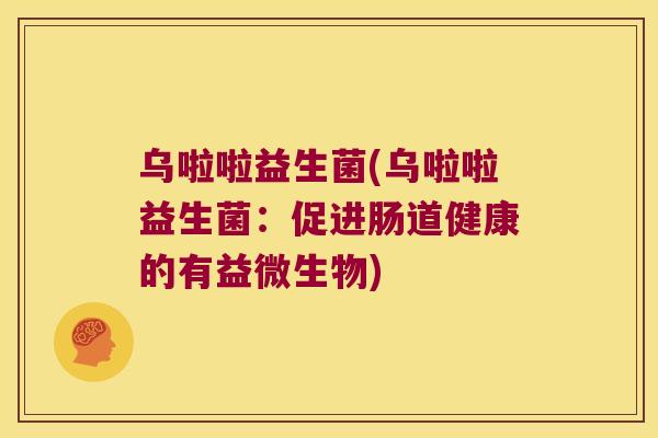 乌啦啦益生菌(乌啦啦益生菌：促进肠道健康的有益微生物)