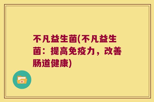 不凡益生菌(不凡益生菌：提高免疫力，改善肠道健康)