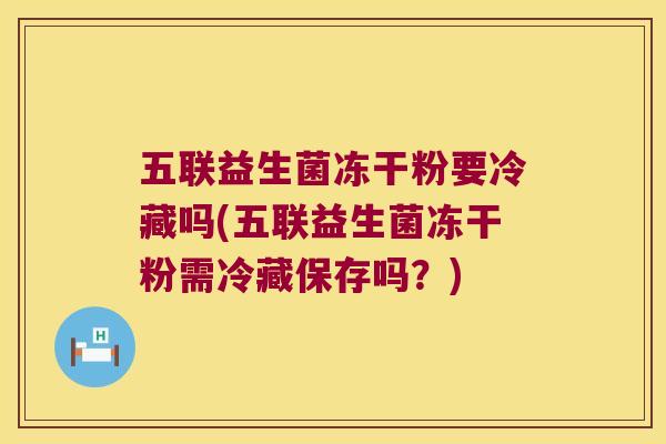 五联益生菌冻干粉要冷藏吗(五联益生菌冻干粉需冷藏保存吗？)