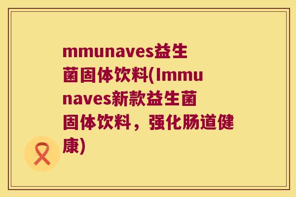 mmunaves益生菌固体饮料(Immunaves新款益生菌固体饮料，强化肠道健康)