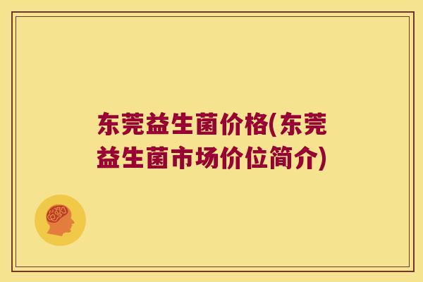东莞益生菌价格(东莞益生菌市场价位简介)