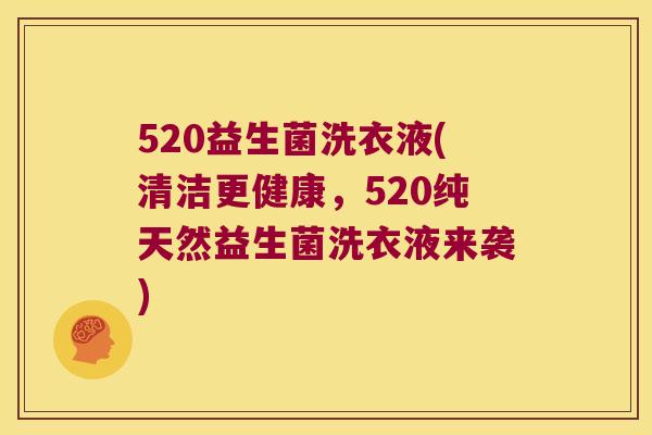 520益生菌洗衣液(清洁更健康，520纯天然益生菌洗衣液来袭)