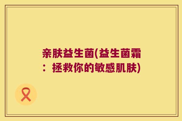 亲肤益生菌(益生菌霜:拯救你的敏感) 亲肤益生菌(益生菌霜:拯救你的敏感)
