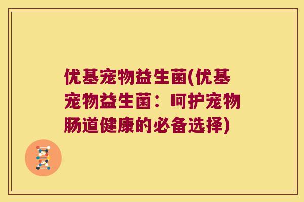 优基宠物益生菌(优基宠物益生菌:呵护宠物肠道健康的必备选择) 优基宠物益生菌(优基宠物益生菌:呵护宠物肠道健康的必备选择)