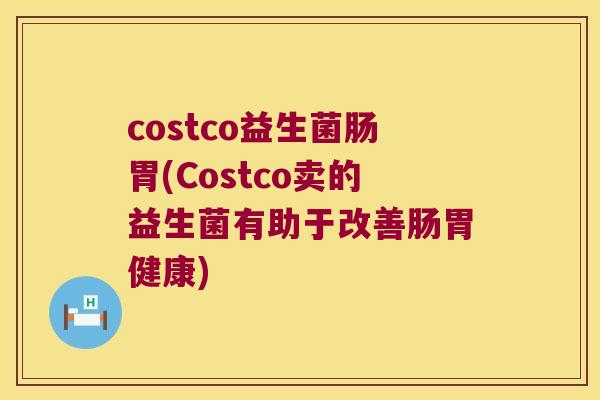 costco益生菌肠胃(Costco卖的益生菌有助于改善肠胃健康)