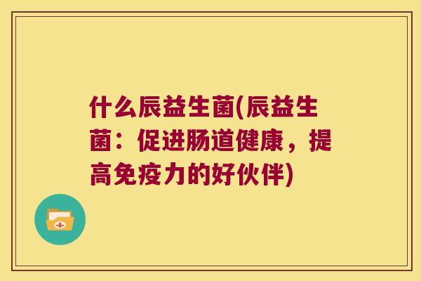 什么辰益生菌(辰益生菌：促进肠道健康，提高免疫力的好伙伴)