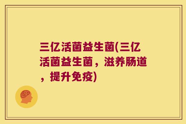 三亿活菌益生菌(三亿活菌益生菌,滋养肠道,提升) 三亿活菌益生菌(三亿活菌益生菌,滋养肠道,提升)