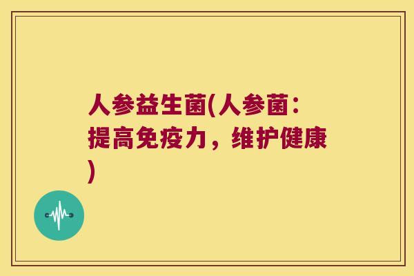 人参益生菌(人参菌：提高免疫力，维护健康)
