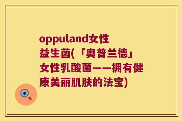 oppuland女性益生菌(「奥普兰德」女性乳酸菌——拥有健康美丽的法宝) oppuland女性益生菌(「奥普兰德」女性乳酸菌——拥有健康美丽的法宝)