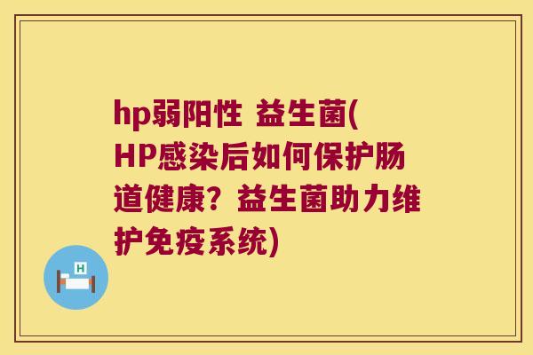 hp弱阳性 益生菌(HP感染后如何保护肠道健康？益生菌助力维护免疫系统)
