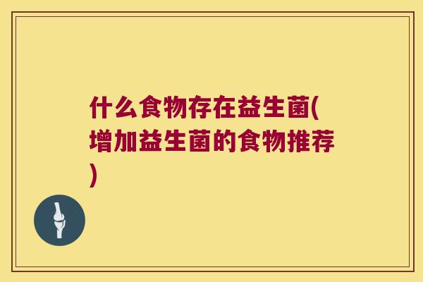 什么食物存在益生菌(增加益生菌的食物推荐)