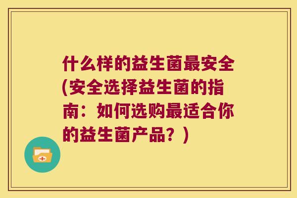 什么样的益生菌最安全(安全选择益生菌的指南：如何选购最适合你的益生菌产品？)