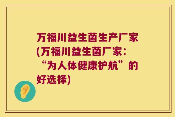万福川益生菌生产厂家(万福川益生菌厂家：“为人体健康护航”的好选择)