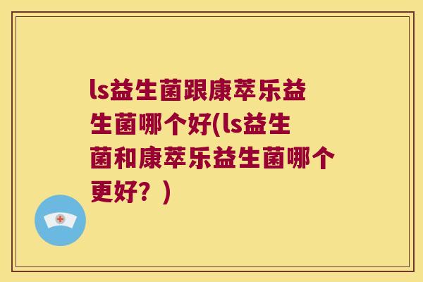 ls益生菌跟康萃乐益生菌哪个好(ls益生菌和康萃乐益生菌哪个更好？)