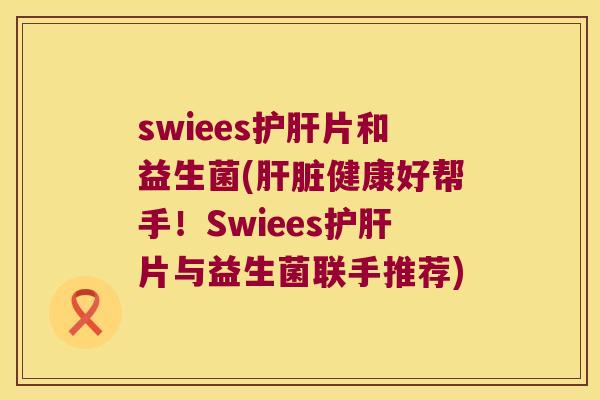 swiees护肝片和益生菌(肝脏健康好帮手！Swiees护肝片与益生菌联手推荐)