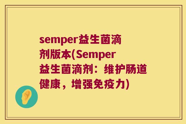 semper益生菌滴剂版本(Semper益生菌滴剂:维护肠道健康,增强力) semper益生菌滴剂版本(Semper益生菌滴剂:维护肠道健康,增强力)