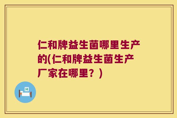 仁和牌益生菌哪里生产的(仁和牌益生菌生产厂家在哪里？)