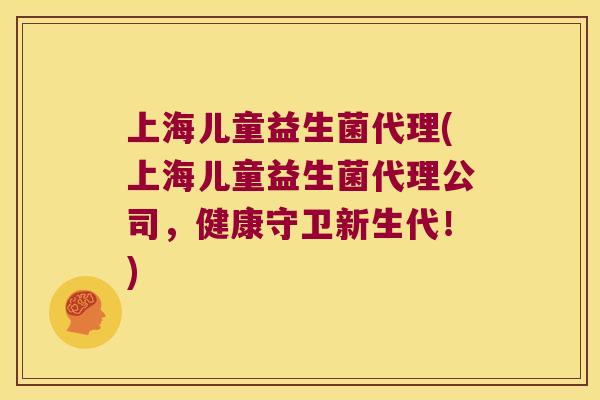 上海儿童益生菌代理(上海儿童益生菌代理公司，健康守卫新生代！)