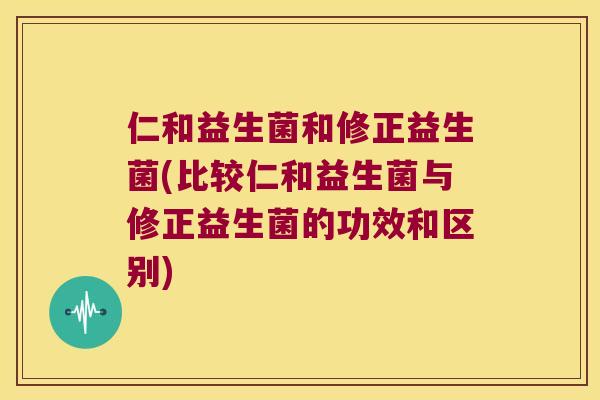 仁和益生菌和修正益生菌(比较仁和益生菌与修正益生菌的功效和区别)