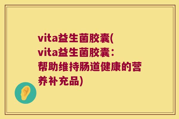 vita益生菌胶囊(vita益生菌胶囊:帮助维持肠道健康的营养补充品) vita益生菌胶囊(vita益生菌胶囊:帮助维持肠道健康的营养补充品)
