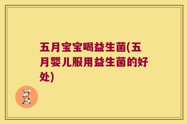 五月宝宝喝益生菌(五月婴儿服用益生菌的好处)