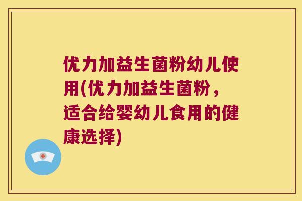 优力加益生菌粉幼儿使用(优力加益生菌粉，适合给婴幼儿食用的健康选择)