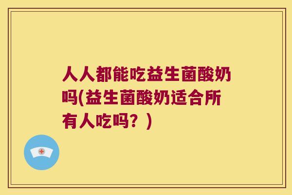 人人都能吃益生菌酸奶吗(益生菌酸奶适合所有人吃吗？)
