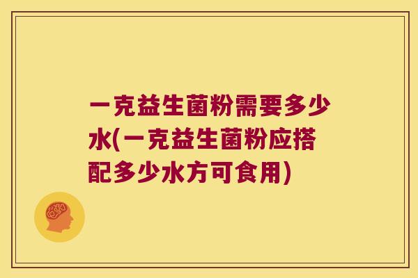 一克益生菌粉需要多少水(一克益生菌粉应搭配多少水方可食用)