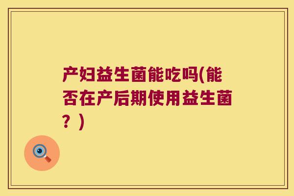 产妇益生菌能吃吗(能否在产后期使用益生菌？)
