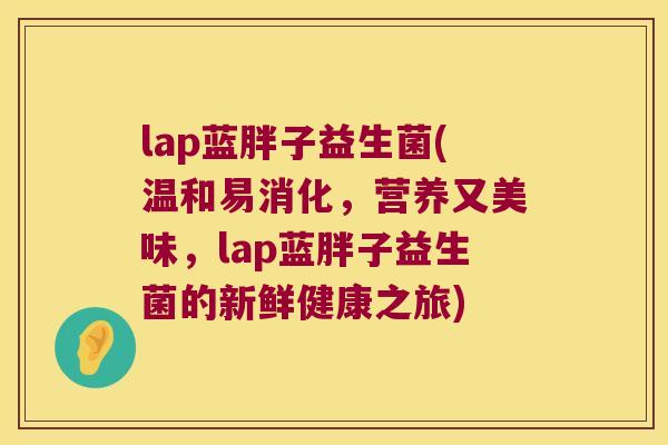 lap蓝胖子益生菌(温和易消化，营养又美味，lap蓝胖子益生菌的新鲜健康之旅)