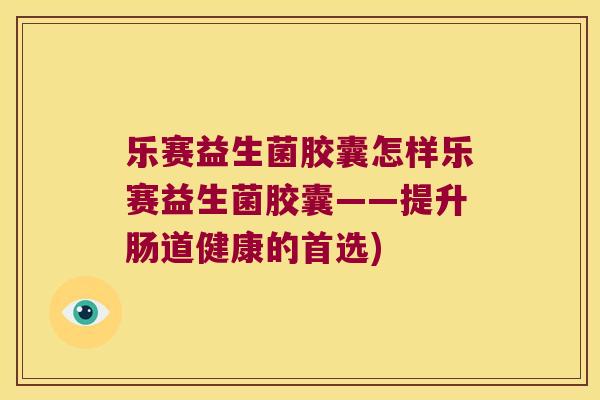 乐赛益生菌胶囊怎样乐赛益生菌胶囊——提升肠道健康的首选)