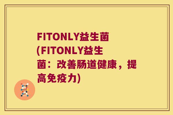 FITONLY益生菌(FITONLY益生菌：改善肠道健康，提高免疫力)