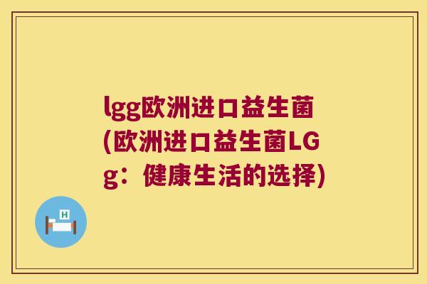 lgg欧洲进口益生菌(欧洲进口益生菌LGg:健康生活的选择) lgg欧洲进口益生菌(欧洲进口益生菌LGg:健康生活的选择)