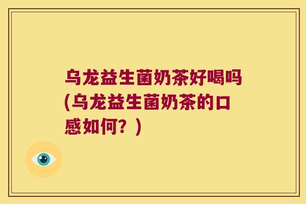 乌龙益生菌奶茶好喝吗(乌龙益生菌奶茶的口感如何？)
