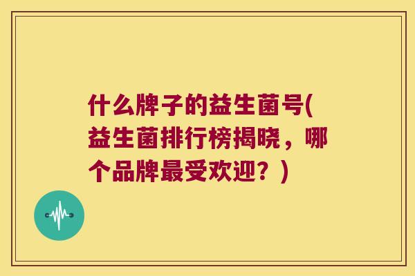 什么牌子的益生菌号(益生菌排行榜揭晓，哪个品牌最受欢迎？)