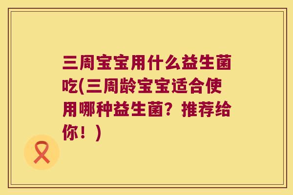 三周宝宝用什么益生菌吃(三周龄宝宝适合使用哪种益生菌？推荐给你！)