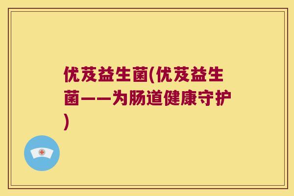 优芨益生菌(优芨益生菌——为肠道健康守护)
