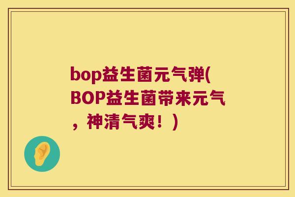 bop益生菌元气弹(BOP益生菌带来元气，神清气爽！)