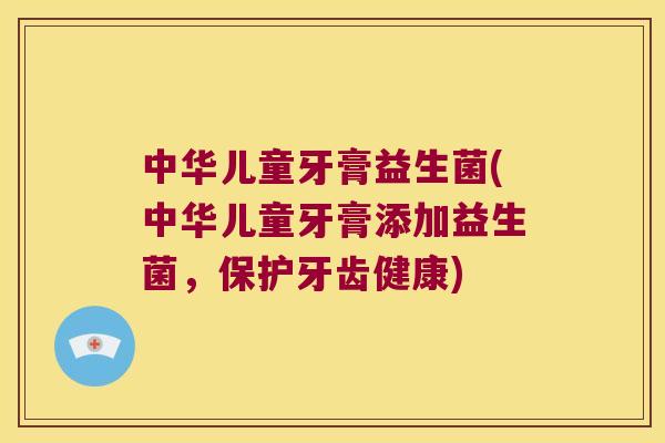 中华儿童牙膏益生菌(中华儿童牙膏添加益生菌,保护牙齿健康) 中华儿童牙膏益生菌(中华儿童牙膏添加益生菌,保护牙齿健康)
