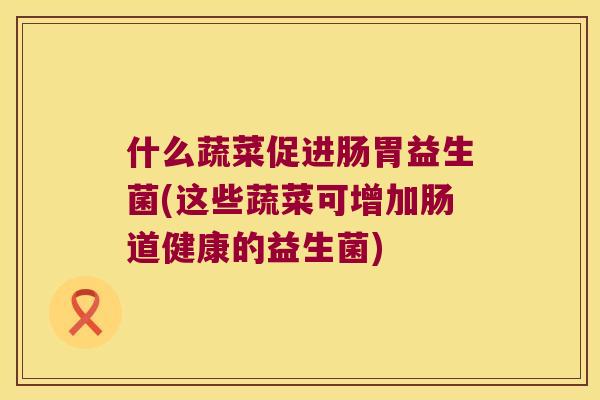 什么蔬菜促进肠胃益生菌(这些蔬菜可增加肠道健康的益生菌)