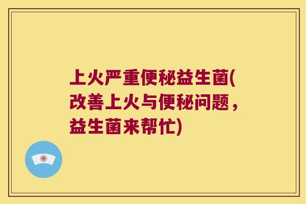 上火严重益生菌(改善上火与问题,益生菌来帮忙) 上火严重益生菌(改善上火与问题,益生菌来帮忙)