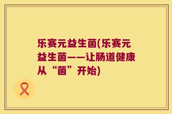 乐赛元益生菌(乐赛元益生菌——让肠道健康从“菌”开始)
