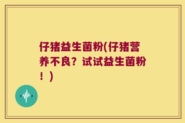 仔猪益生菌粉(仔猪营养不良？试试益生菌粉！)