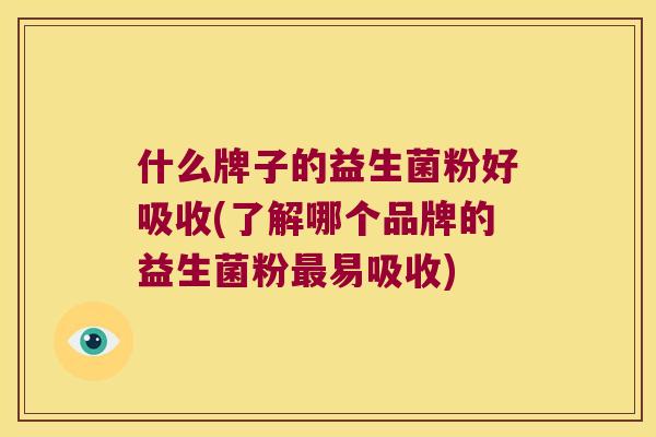 什么牌子的益生菌粉好吸收(了解哪个品牌的益生菌粉易吸收) 什么牌子的益生菌粉好吸收(了解哪个品牌的益生菌粉易吸收)
