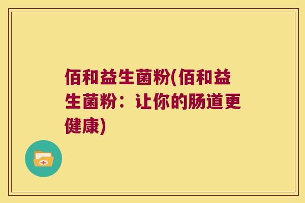 佰和益生菌粉(佰和益生菌粉:让你的肠道更健康) 佰和益生菌粉(佰和益生菌粉:让你的肠道更健康)